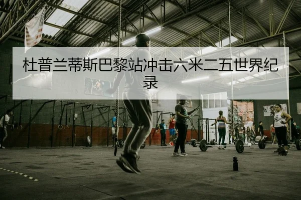 杜普兰蒂斯巴黎站冲击六米二五世界纪录